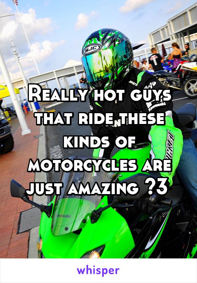Really hot guys that ride these kinds of motorcycles are just amazing <3 