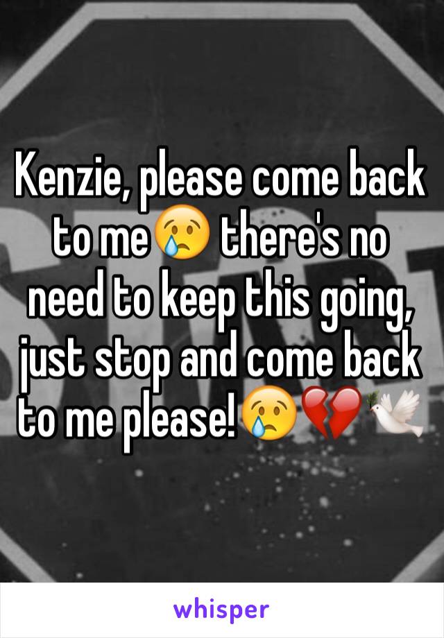 Kenzie, please come back to me😢 there's no need to keep this going, just stop and come back to me please!😢💔🕊