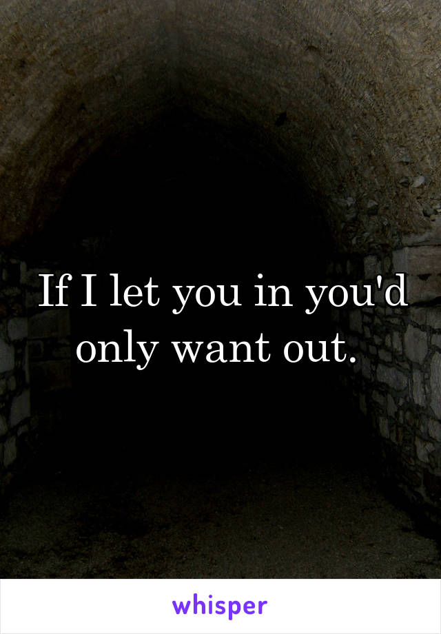 If I let you in you'd only want out. 