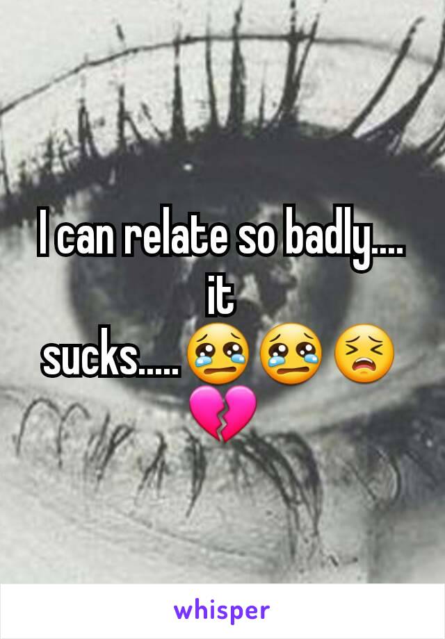 I can relate so badly.... it sucks.....😢😢😣💔