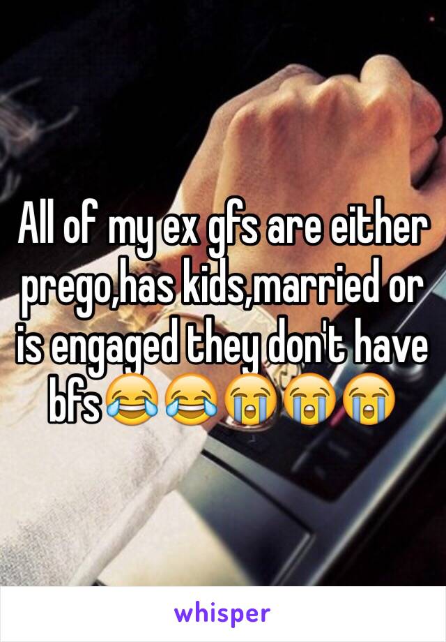 All of my ex gfs are either prego,has kids,married or is engaged they don't have bfs😂😂😭😭😭