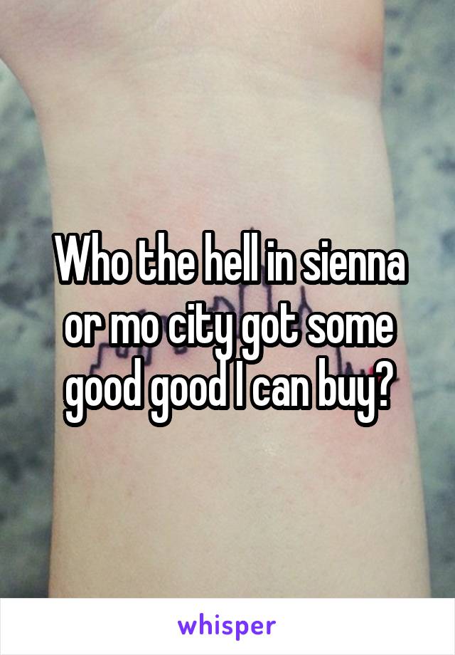 Who the hell in sienna or mo city got some good good I can buy?
