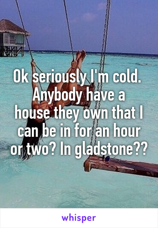 Ok seriously I'm cold. 
Anybody have a house they own that I can be in for an hour or two? In gladstone??
