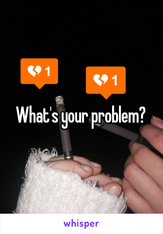 What's your problem? 