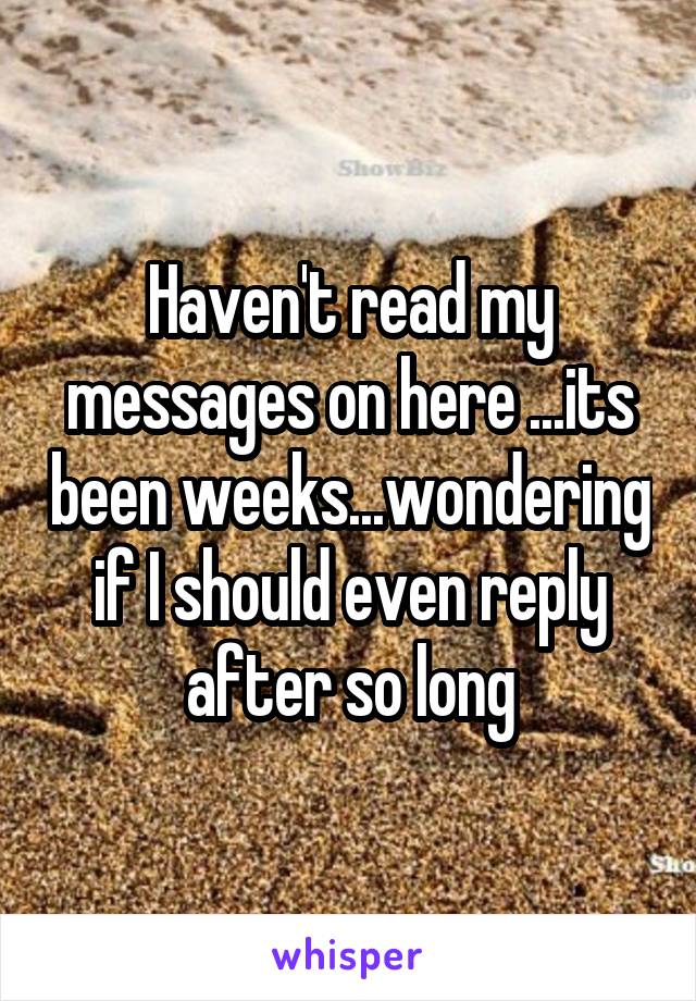 Haven't read my messages on here ...its been weeks...wondering if I should even reply after so long