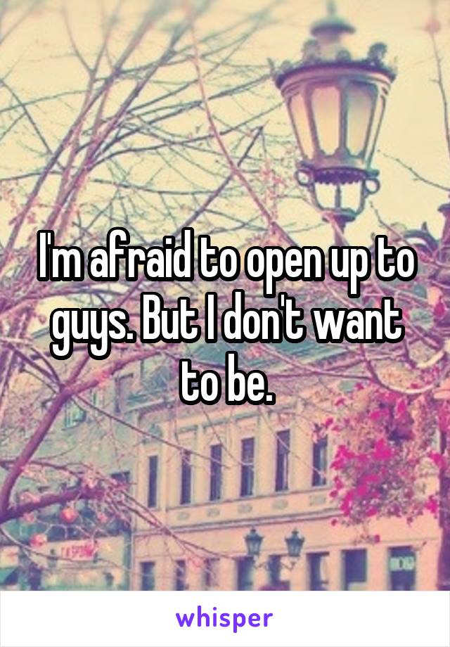I'm afraid to open up to guys. But I don't want to be.