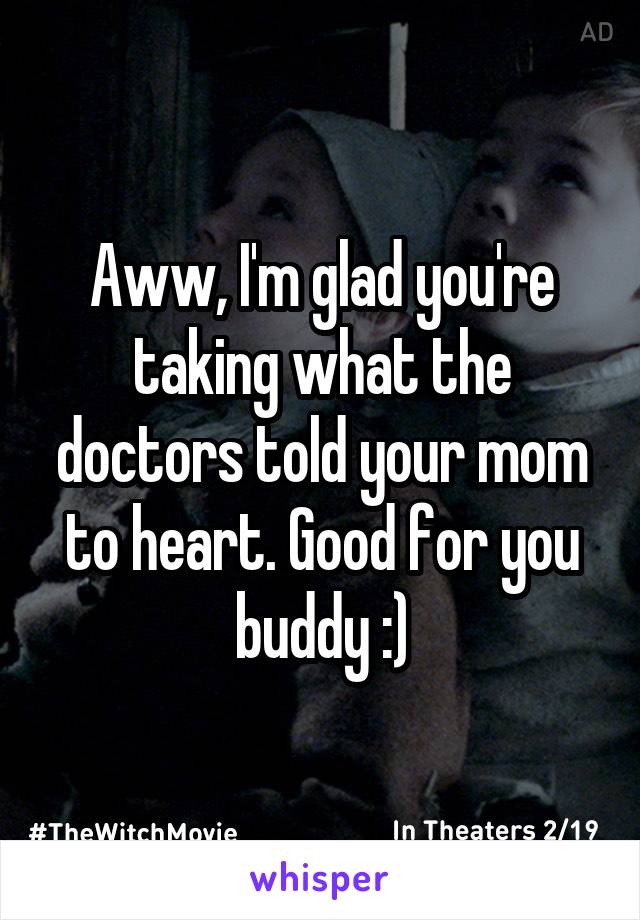 Aww, I'm glad you're taking what the doctors told your mom to heart. Good for you buddy :)