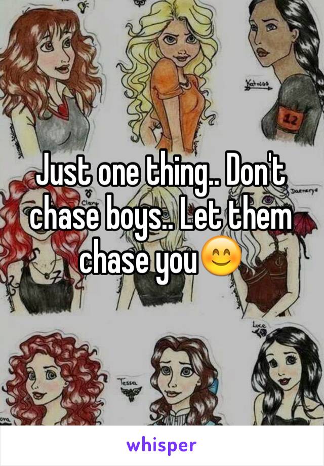 Just one thing.. Don't chase boys.. Let them chase you😊