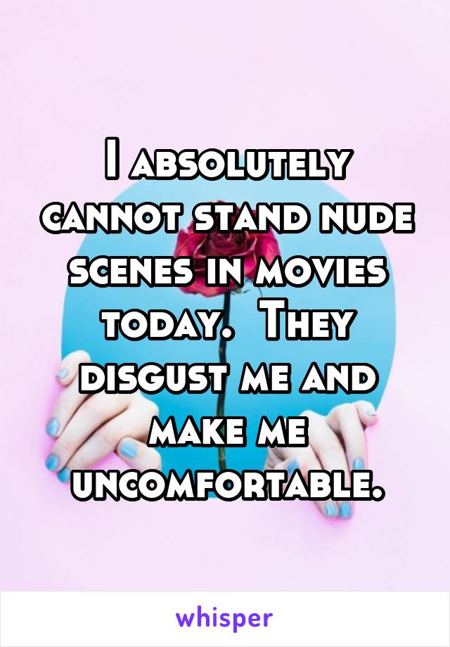 I absolutely cannot stand nude scenes in movies today.  They disgust me and make me uncomfortable.