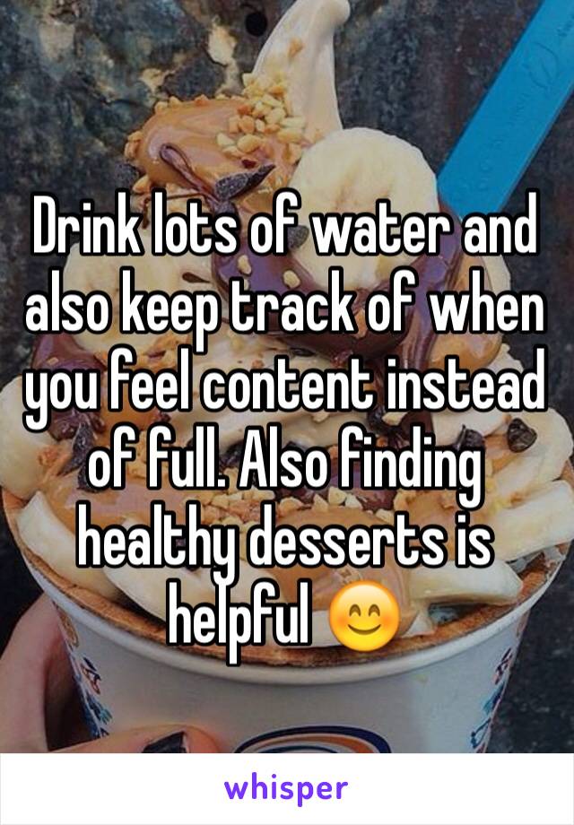 Drink lots of water and also keep track of when you feel content instead of full. Also finding healthy desserts is helpful 😊