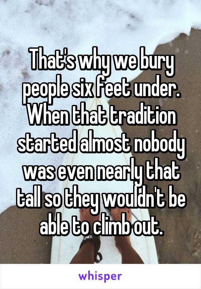 That's why we bury people six feet under. When that tradition started almost nobody was even nearly that tall so they wouldn't be able to climb out.