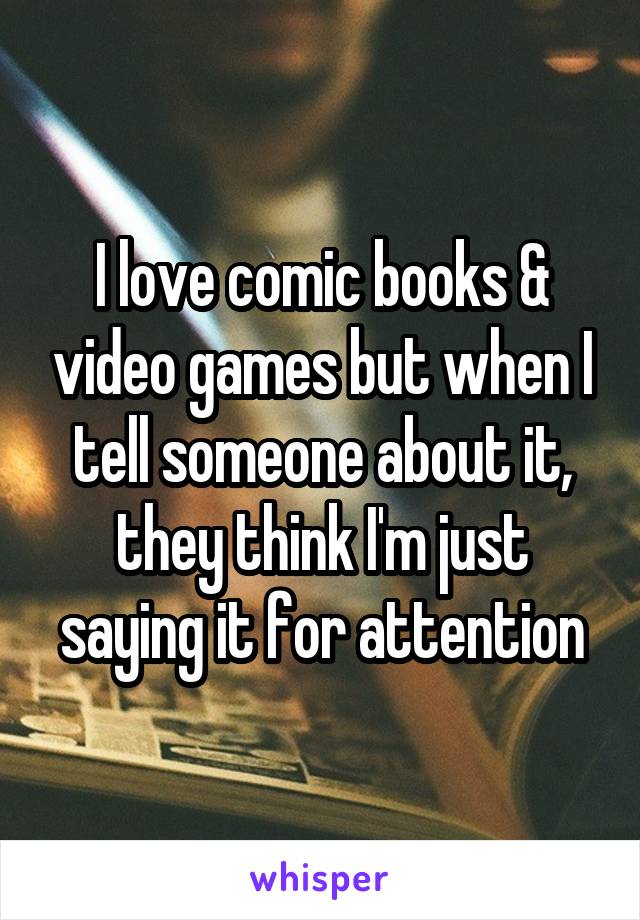 I love comic books & video games but when I tell someone about it, they think I'm just saying it for attention