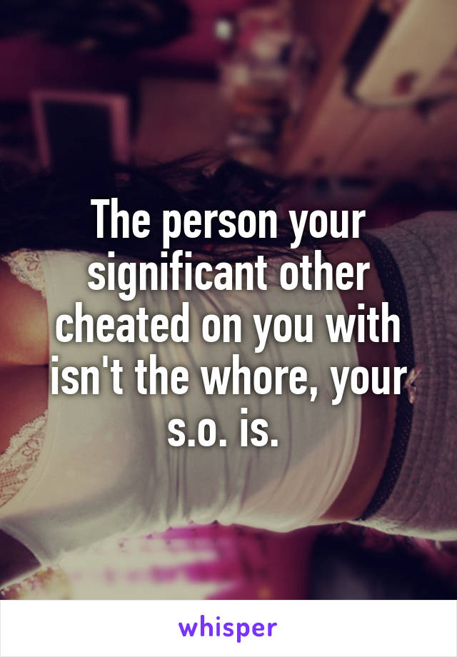 The person your significant other cheated on you with isn't the whore, your s.o. is. 