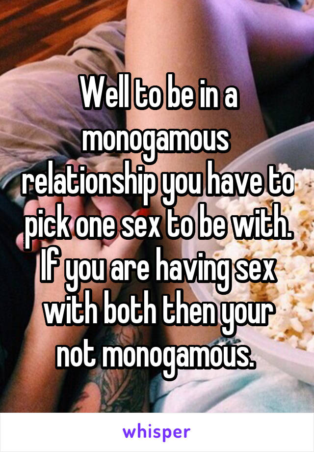 Well to be in a monogamous  relationship you have to pick one sex to be with. If you are having sex with both then your not monogamous. 