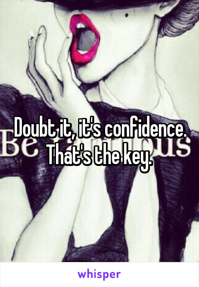 Doubt it, it's confidence. That's the key. 