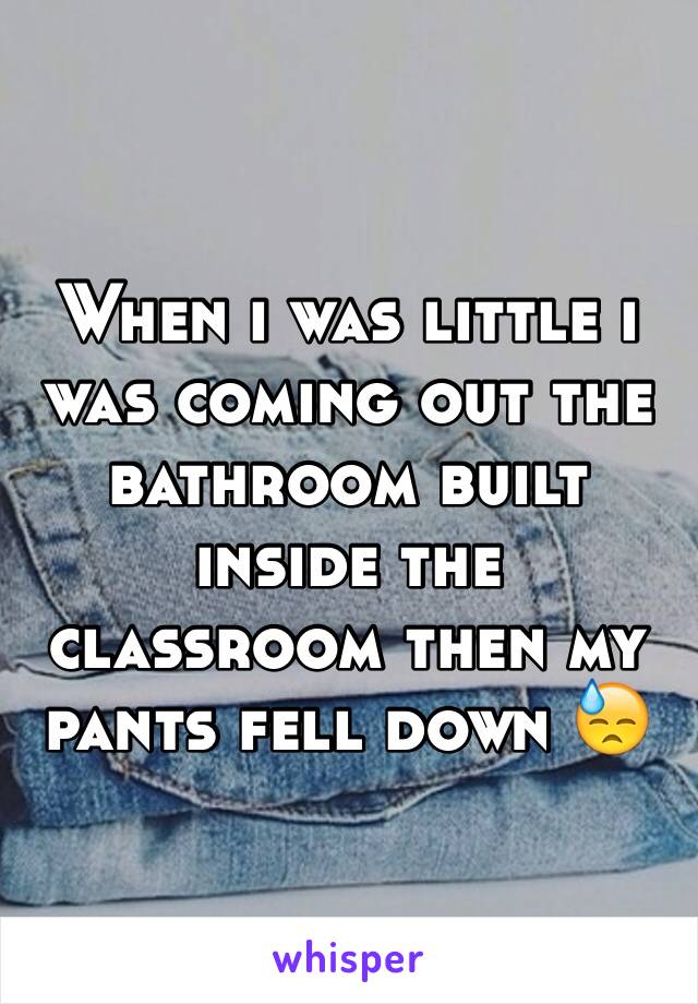 When i was little i was coming out the bathroom built inside the classroom then my pants fell down 😓
