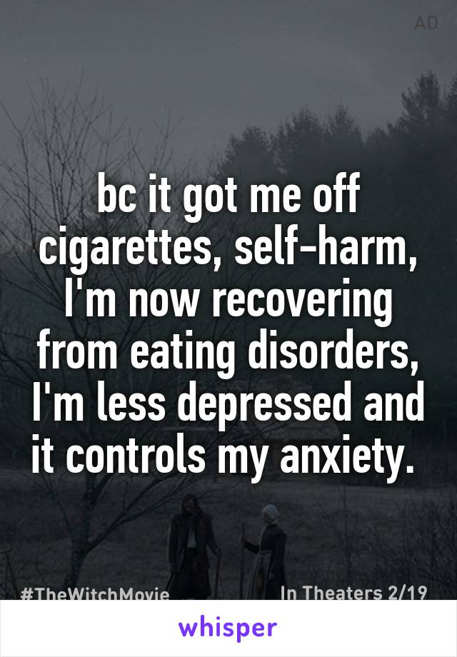 bc it got me off cigarettes, self-harm, I'm now recovering from eating disorders, I'm less depressed and it controls my anxiety. 