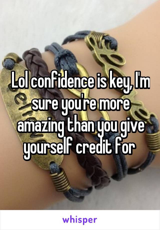 Lol confidence is key, I'm sure you're more amazing than you give yourself credit for 