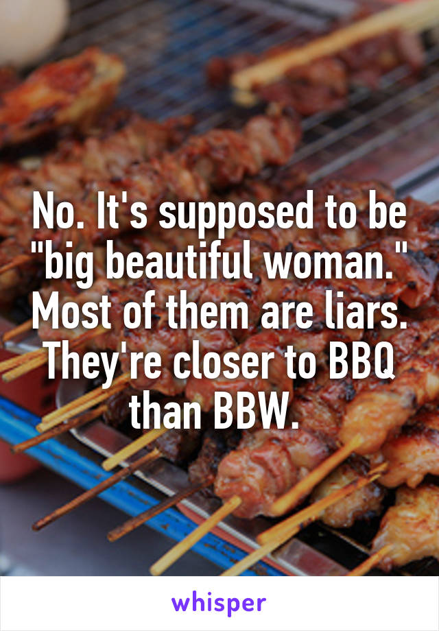 No. It's supposed to be "big beautiful woman." Most of them are liars. They're closer to BBQ than BBW. 