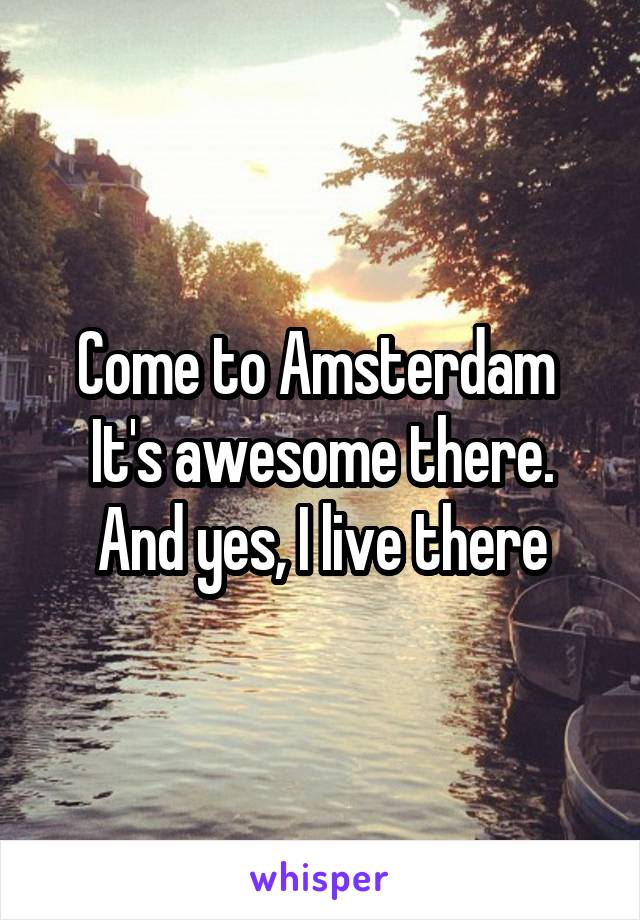 Come to Amsterdam 
It's awesome there. And yes, I live there