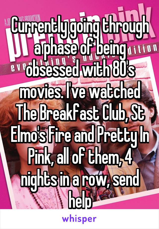 Currently going through a phase of being obsessed with 80's movies. I've watched The Breakfast Club, St Elmo's Fire and Pretty In Pink, all of them, 4 nights in a row, send help