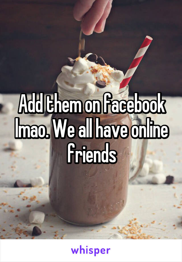 Add them on facebook lmao. We all have online friends