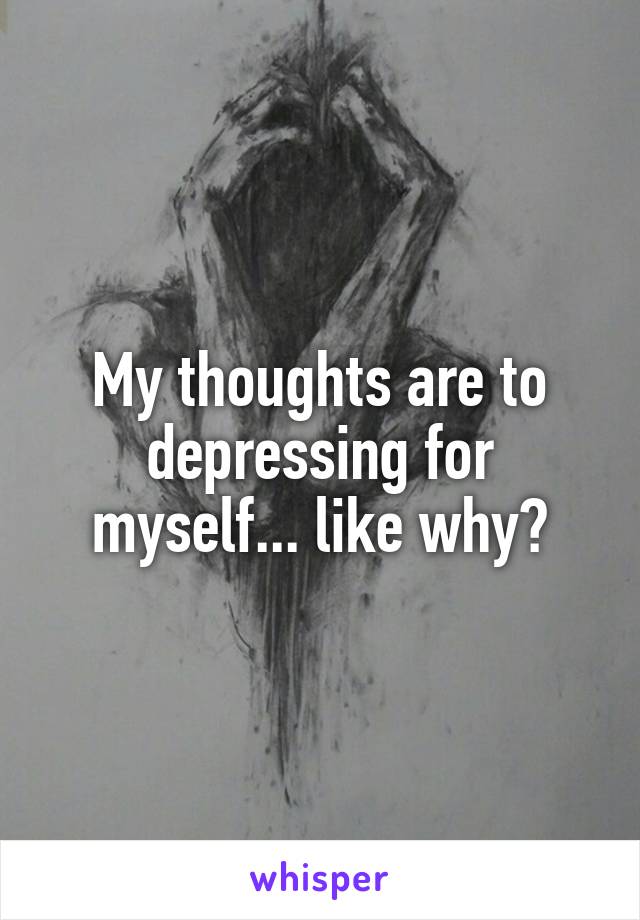 My thoughts are to depressing for myself... like why?