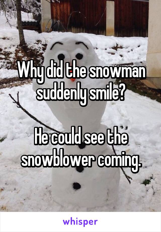 Why did the snowman suddenly smile?

He could see the snowblower coming.