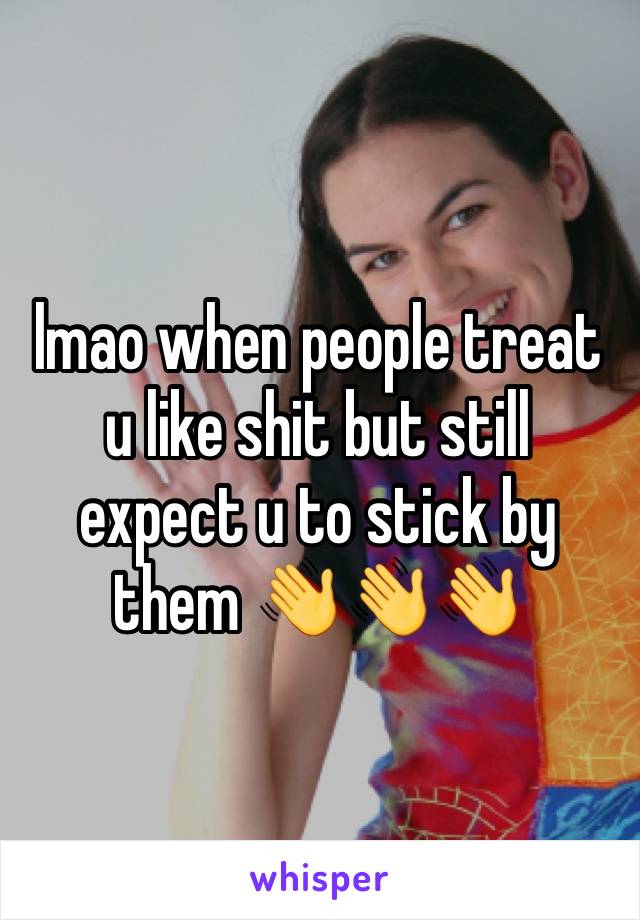 lmao when people treat u like shit but still expect u to stick by them 👋👋👋