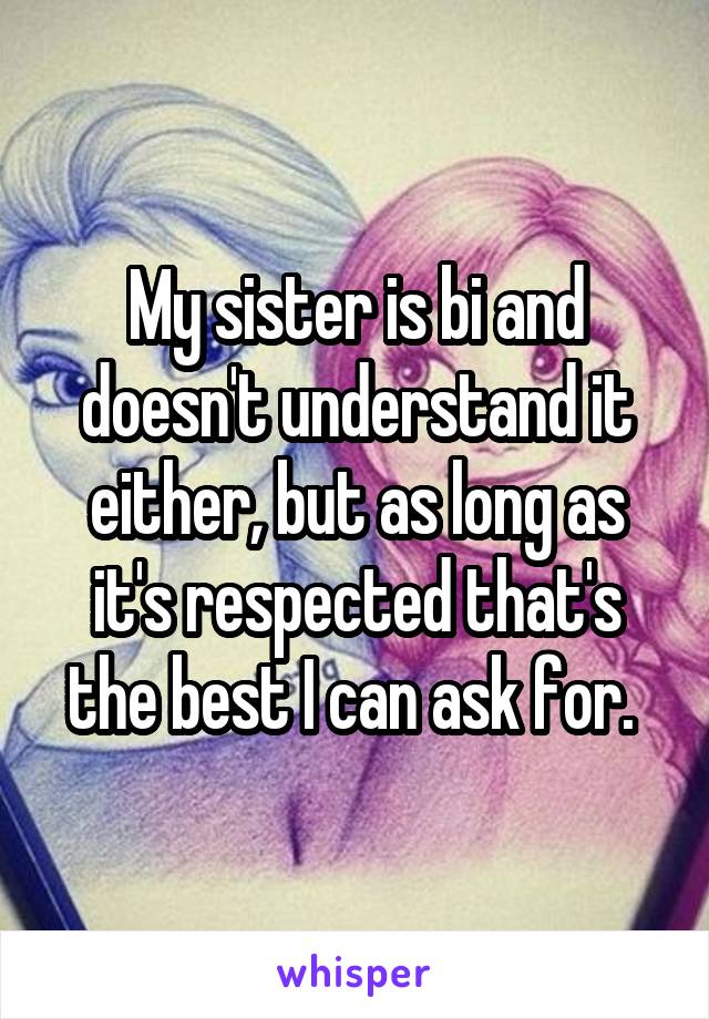 My sister is bi and doesn't understand it either, but as long as it's respected that's the best I can ask for. 