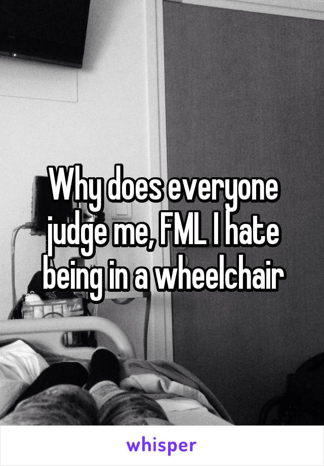 Why does everyone judge me, FML I hate being in a wheelchair
