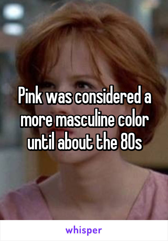 Pink was considered a more masculine color until about the 80s