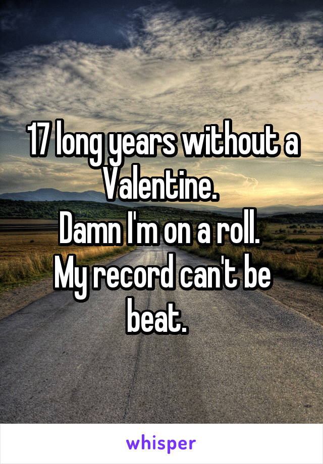 17 long years without a Valentine. 
Damn I'm on a roll. 
My record can't be beat.  