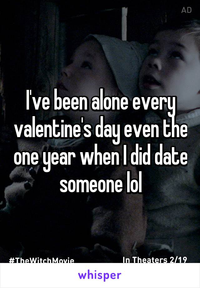 I've been alone every valentine's day even the one year when I did date someone lol