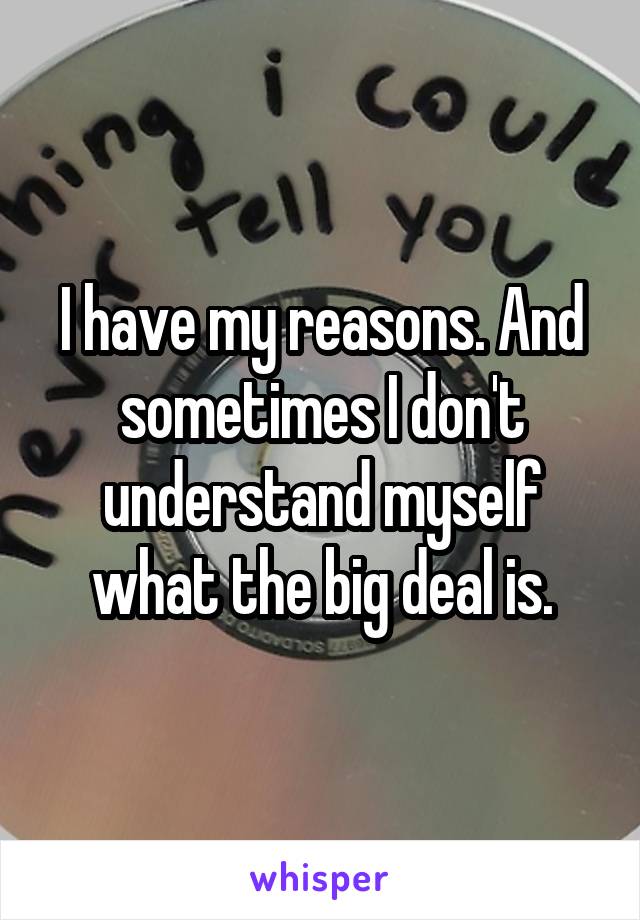 I have my reasons. And sometimes I don't understand myself what the big deal is.