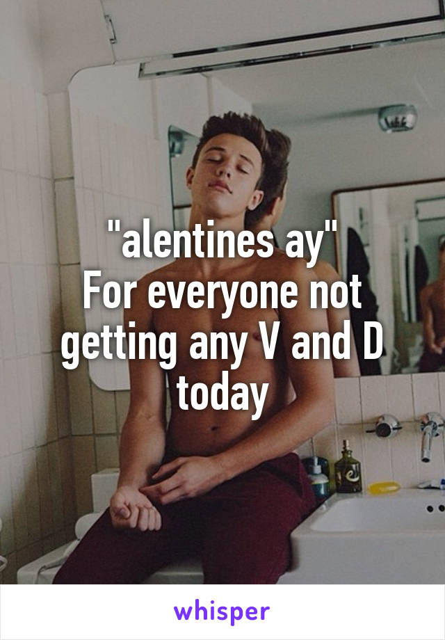 "alentines ay"
For everyone not getting any V and D today