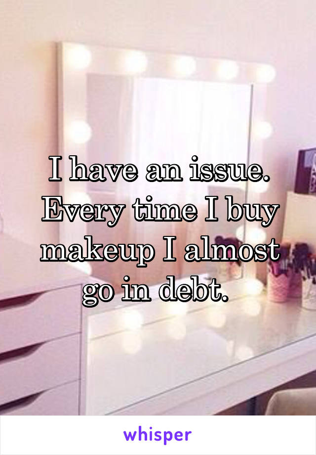 I have an issue. Every time I buy makeup I almost go in debt. 