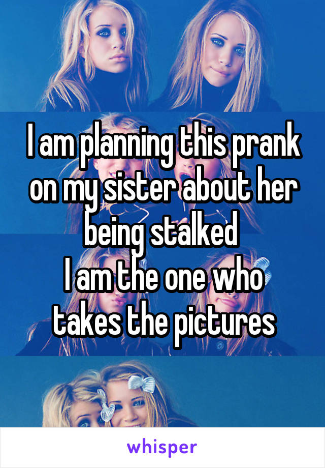 I am planning this prank on my sister about her being stalked 
I am the one who takes the pictures