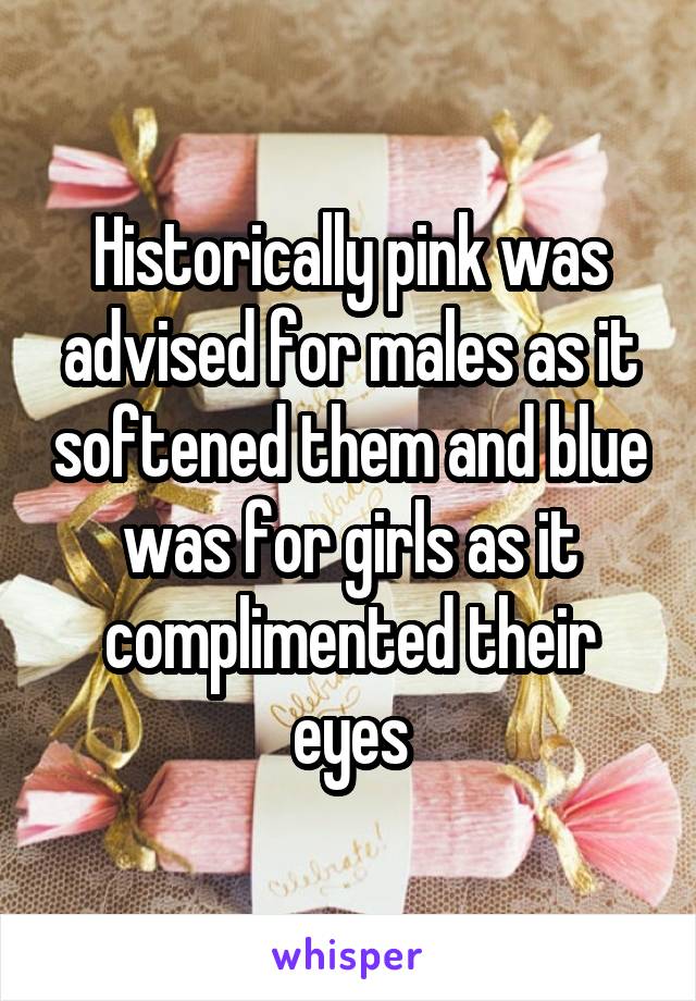 Historically pink was advised for males as it softened them and blue was for girls as it complimented their eyes