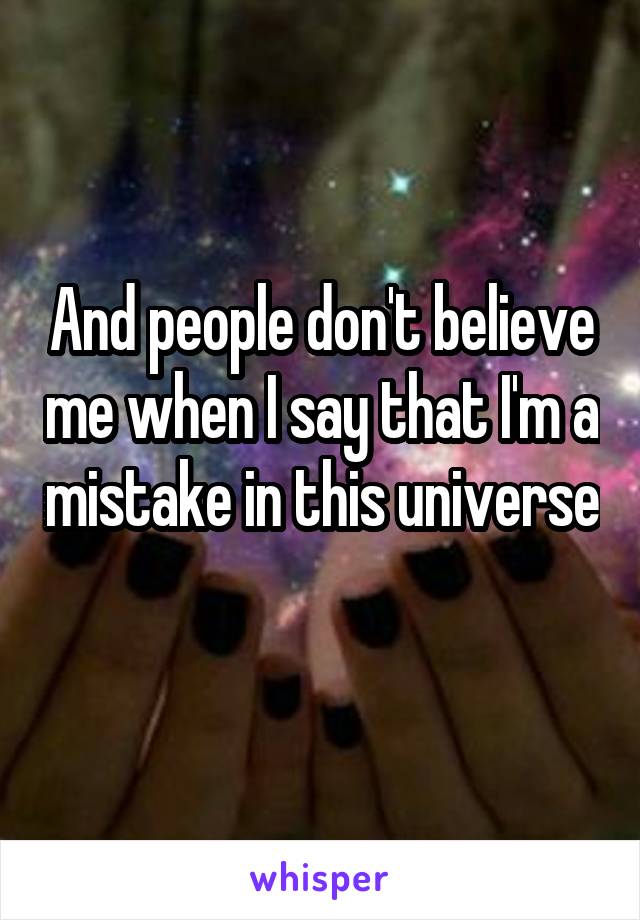 And people don't believe me when I say that I'm a mistake in this universe 