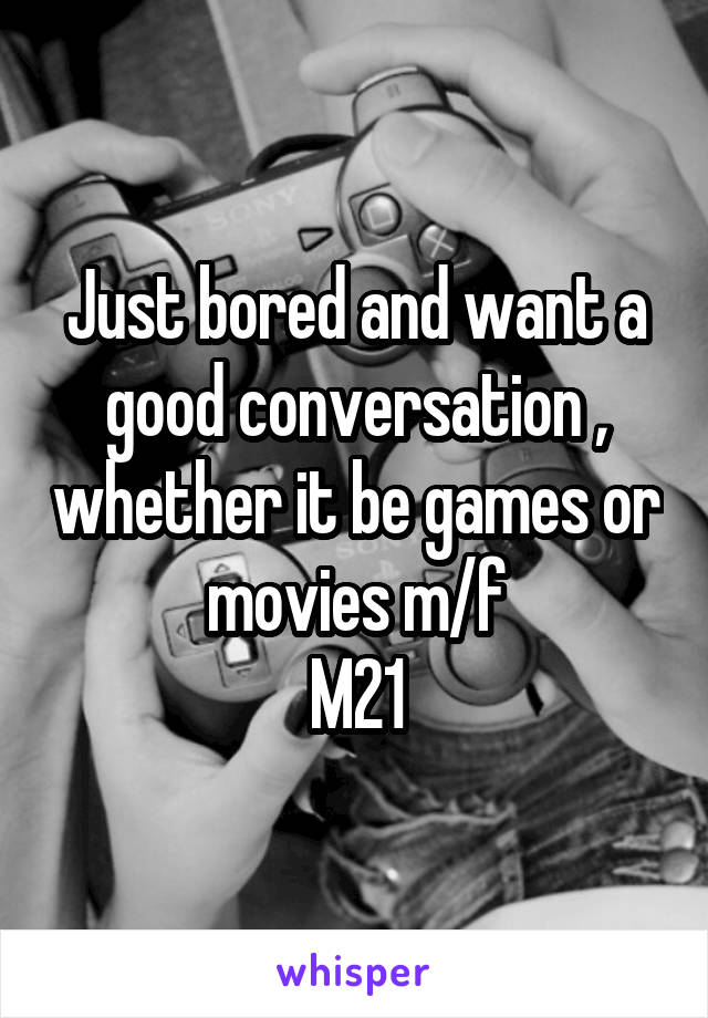 Just bored and want a good conversation , whether it be games or movies m/f
M21