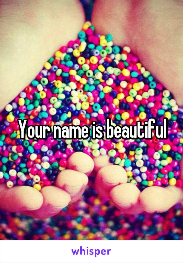 Your name is beautiful