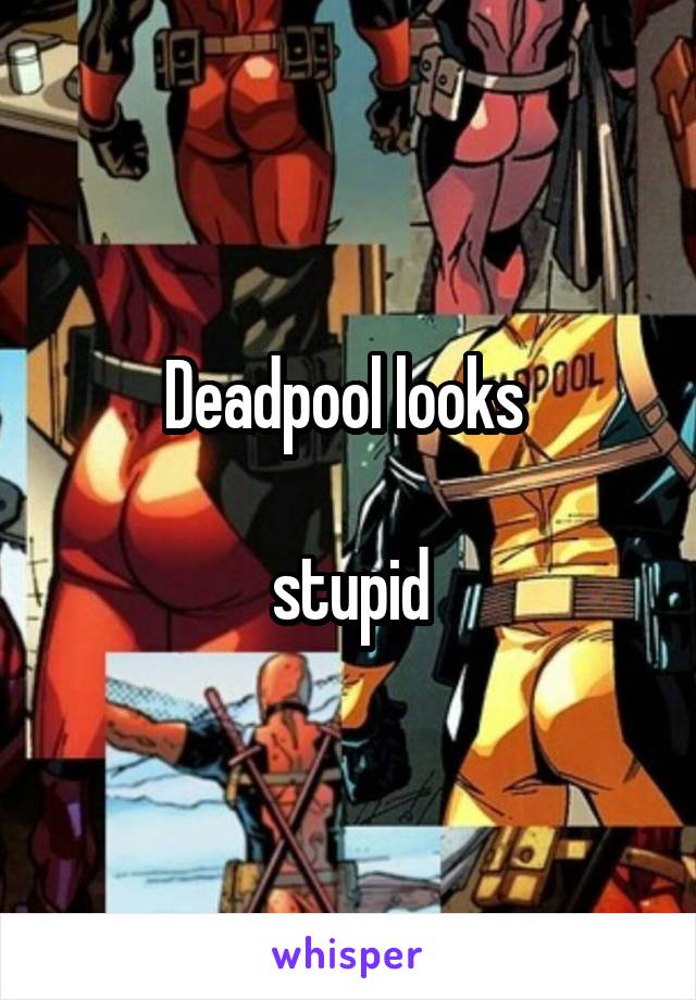 Deadpool looks 

stupid