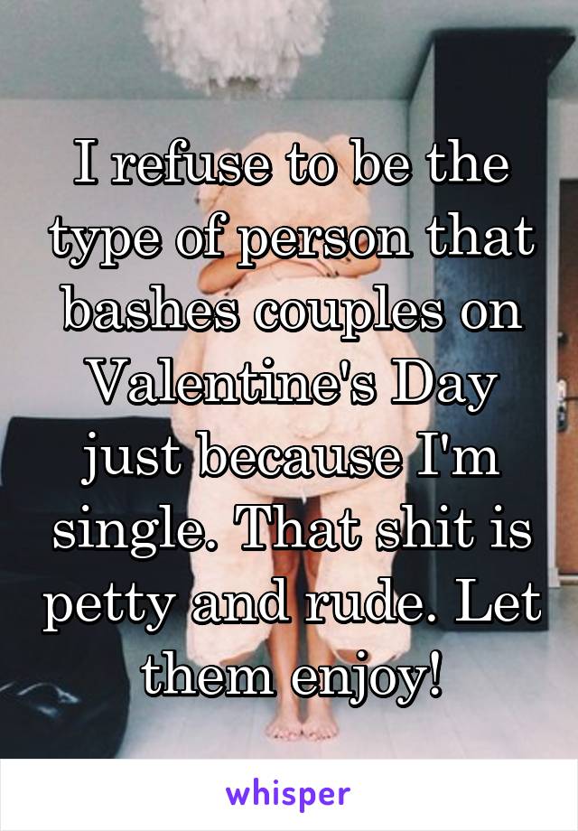 I refuse to be the type of person that bashes couples on Valentine's Day just because I'm single. That shit is petty and rude. Let them enjoy!