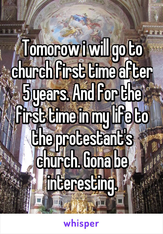 Tomorow i will go to church first time after 5 years. And for the first time in my life to the protestant's church. Gona be interesting.