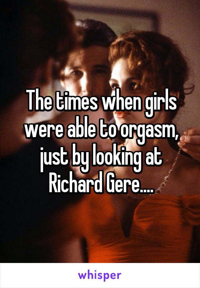 The times when girls were able to orgasm, just by looking at Richard Gere....