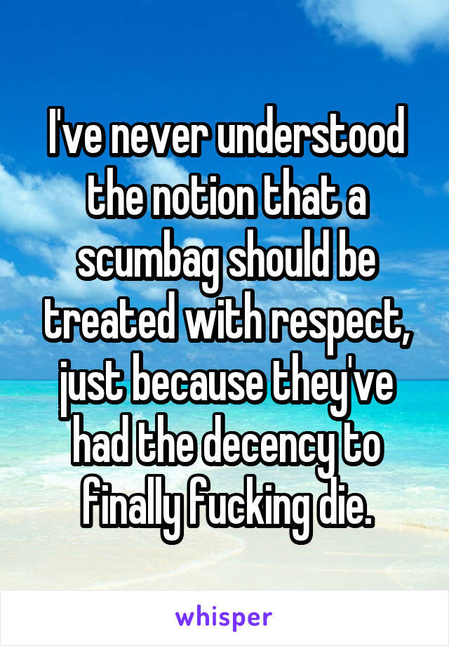 I've never understood the notion that a scumbag should be treated with respect, just because they've had the decency to finally fucking die.