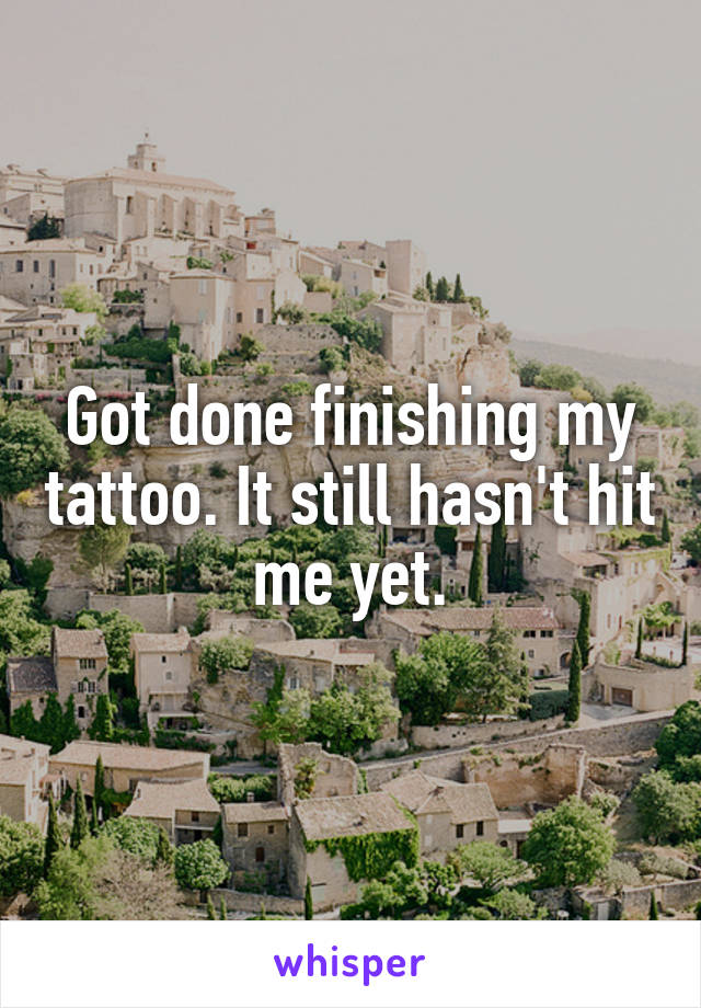 Got done finishing my tattoo. It still hasn't hit me yet.