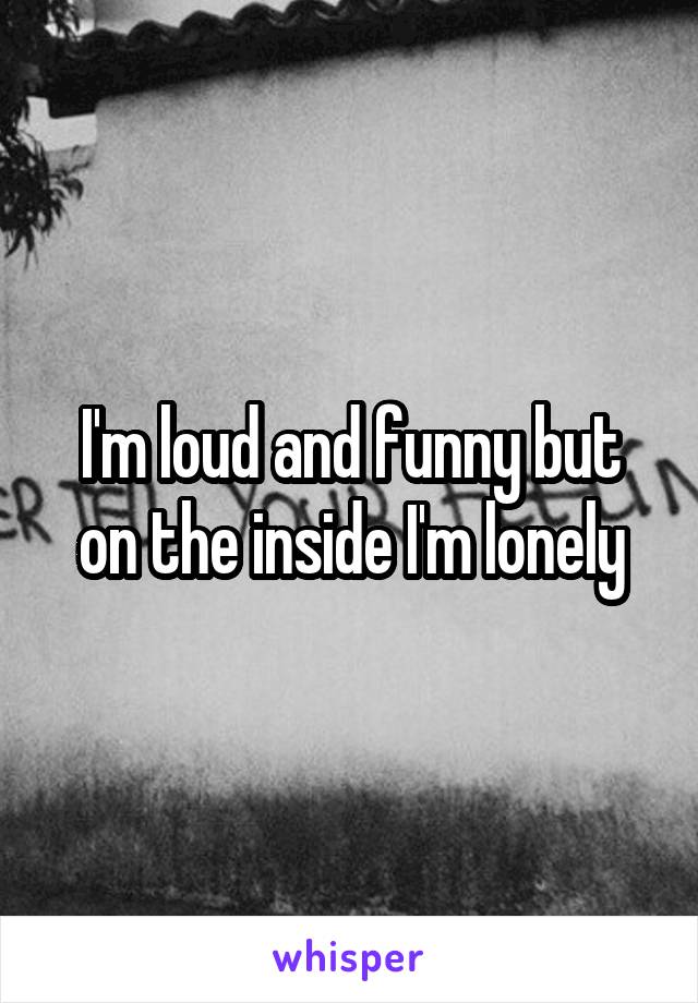 I'm loud and funny but on the inside I'm lonely