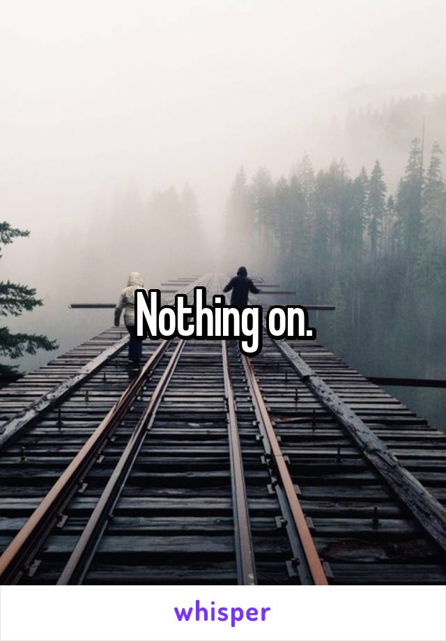 Nothing on.